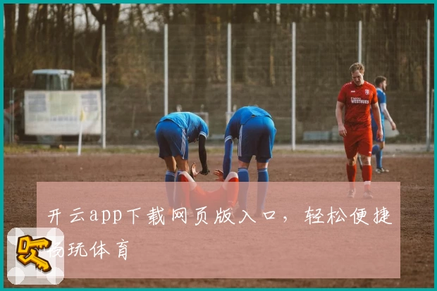 开云app下载网页版入口,轻松便捷畅玩体育