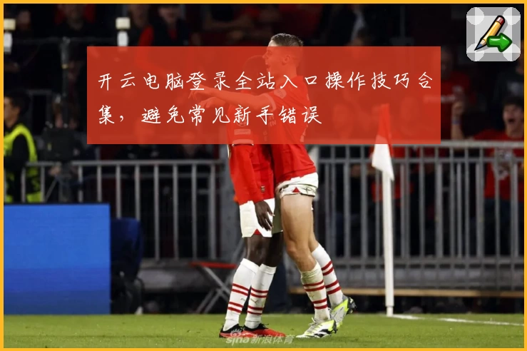 开云电脑登录全站入口操作技巧合集，避免常见新手错误