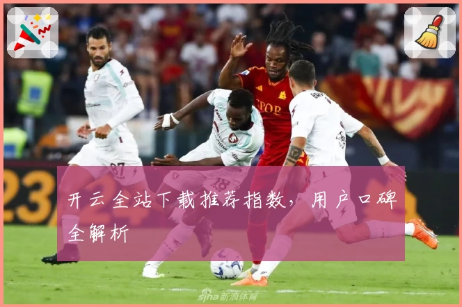 开云全站下载推荐指数，用户口碑全解析