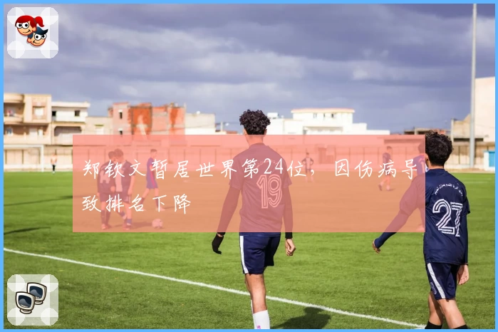 郑钦文暂居世界第24位，因伤病导致排名下降