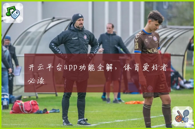 开云平台app功能全解，体育爱好者必读