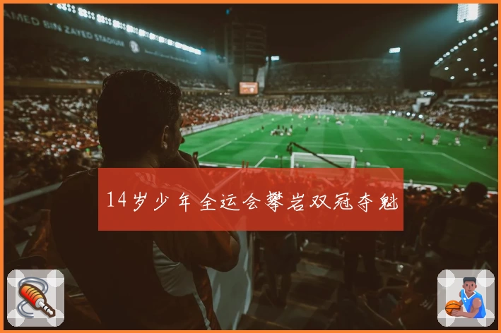 14岁少年全运会攀岩双冠夺魁