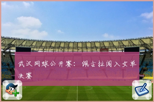 武汉网球公开赛：佩古拉闯入女单决赛