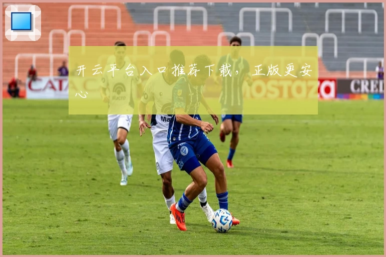 开云平台入口推荐下载，正版更安心