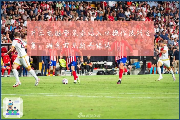 开云电脑登录全站入口操作技巧合集，避免常见新手错误