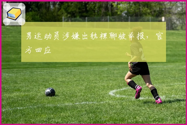 男运动员涉嫌出轨裸聊被举报，官方回应