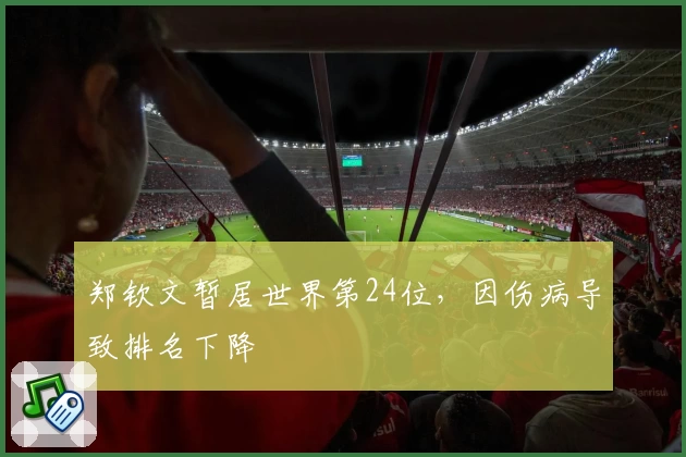 郑钦文暂居世界第24位，因伤病导致排名下降