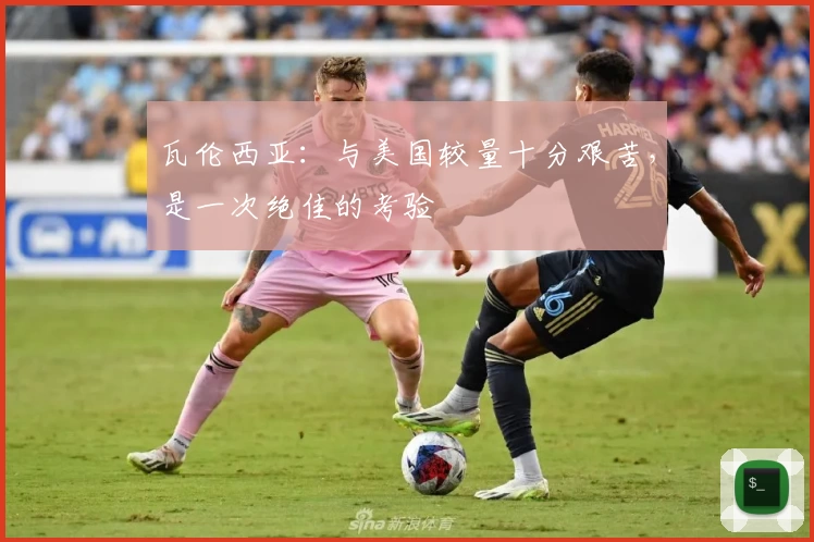 瓦伦西亚：与美国较量十分艰苦，是一次绝佳的考验