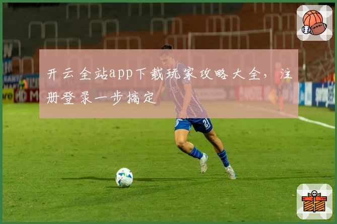 开云全站app下载玩家攻略大全，注册登录一步搞定