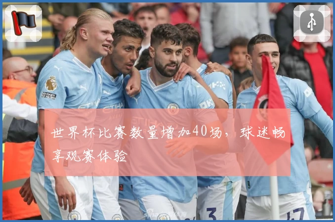 世界杯比赛数量增加40场，球迷畅享观赛体验