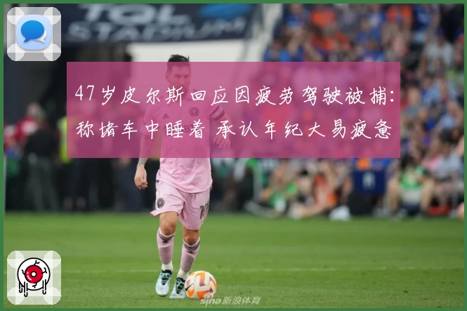 47岁皮尔斯回应因疲劳驾驶被捕：称堵车中睡着 承认年纪大易疲惫