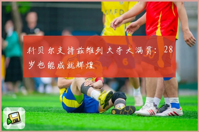 科贝尔支持兹维列夫夺大满贯：28岁也能成就辉煌