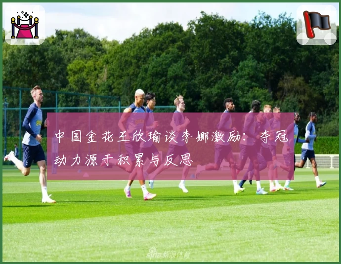 中国金花王欣瑜谈李娜激励：夺冠动力源于积累与反思