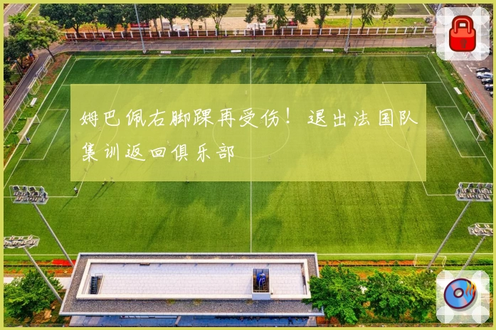 姆巴佩右脚踝再受伤！退出法国队集训返回俱乐部