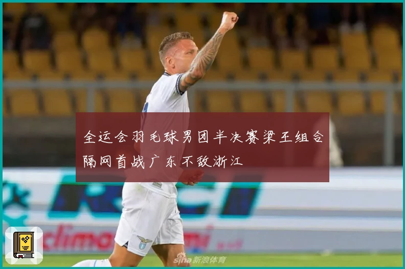 全运会羽毛球男团半决赛梁王组合隔网首战广东不敌浙江