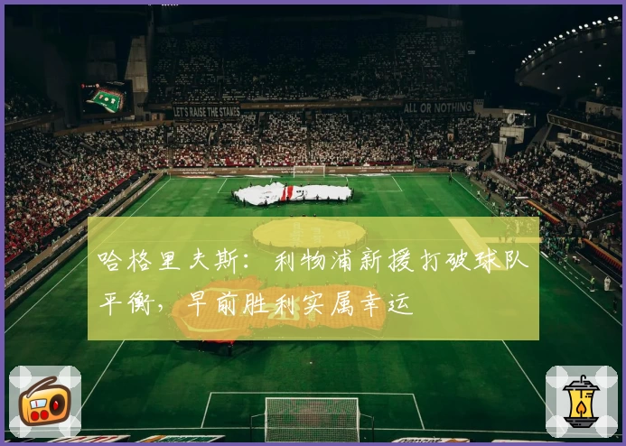 哈格里夫斯：利物浦新援打破球队平衡，早前胜利实属幸运
