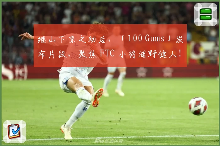 继山下京之助后，「100 Gums」发布片段，聚焦 FTC 小将浦野健人！