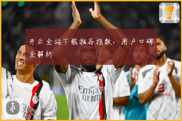 开云全站下载推荐指数，用户口碑全解析