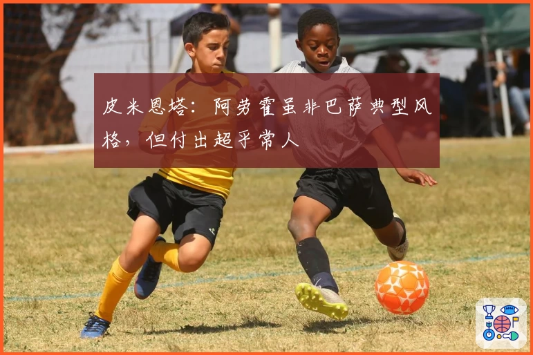 皮米恩塔：阿劳霍虽非巴萨典型风格，但付出超乎常人