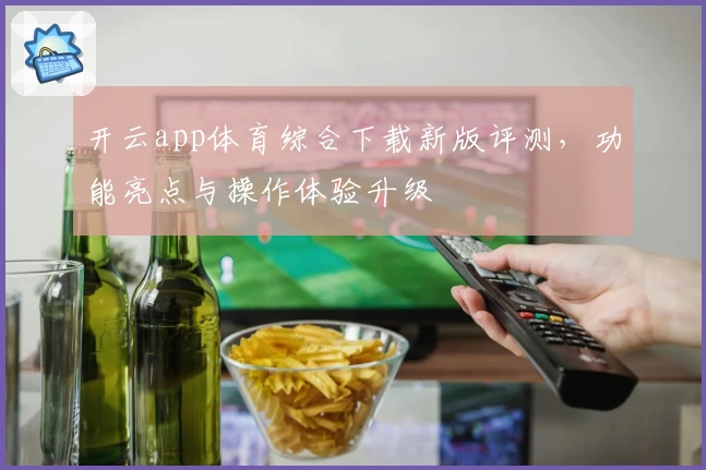 开云app体育综合下载新版评测，功能亮点与操作体验升级