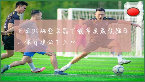 开云pc端登录器下载年度最佳推荐，体育迷必下入口