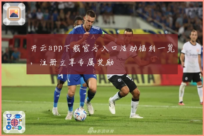 开云app下载官方入口活动福利一览，注册立享专属奖励