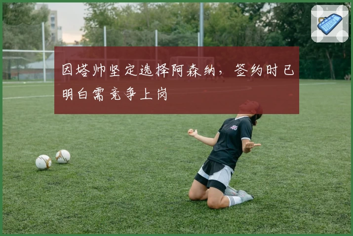 因塔帅坚定选择阿森纳，签约时已明白需竞争上岗