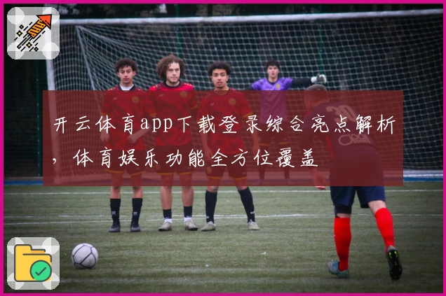 开云体育app下载登录综合亮点解析，体育娱乐功能全方位覆盖