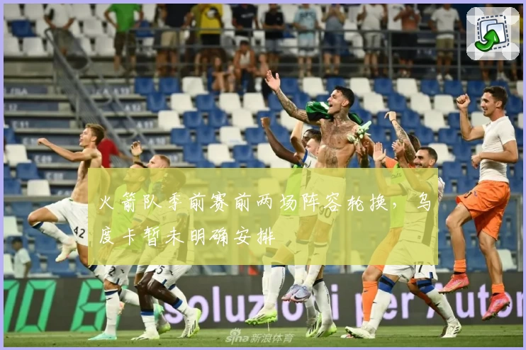 火箭队季前赛前两场阵容轮换，乌度卡暂未明确安排