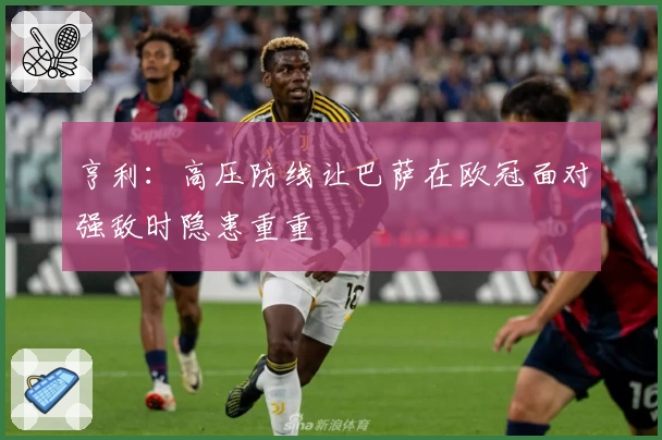 亨利：高压防线让巴萨在欧冠面对强敌时隐患重重